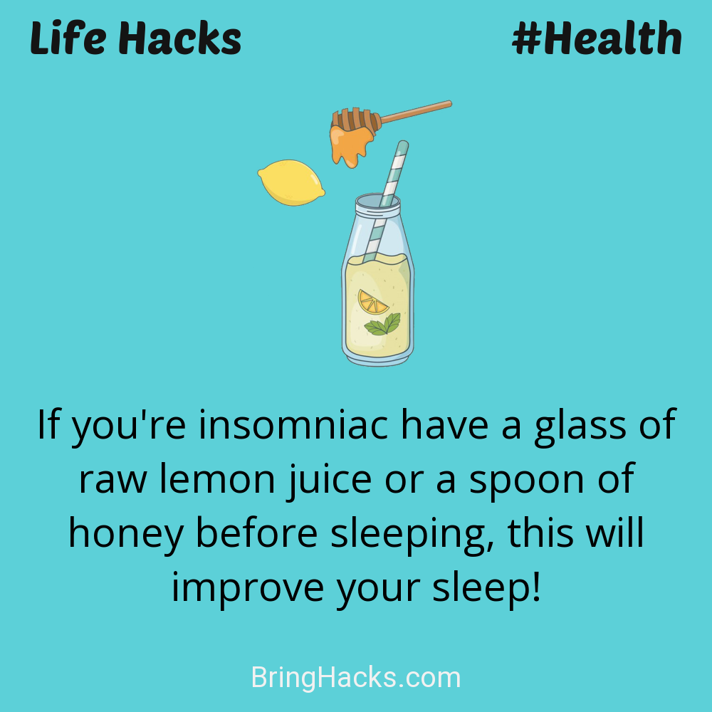 Life Hacks: - If you're insomniac have a glass of raw lemon juice or a spoon of honey before sleeping, this will improve your sleep!