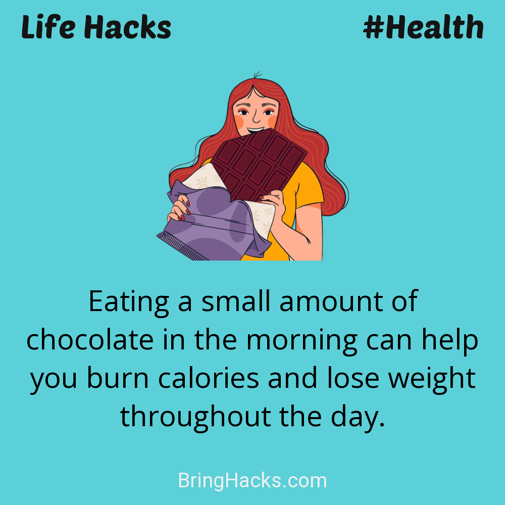 Life Hacks: - Eating a small amount of chocolate in the morning can help you burn calories and lose weight throughout the day.