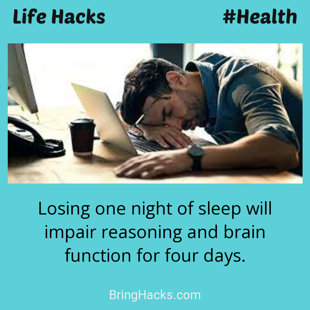 Life Hacks: - Losing one night of sleep will impair reasoning and brain function for four days.