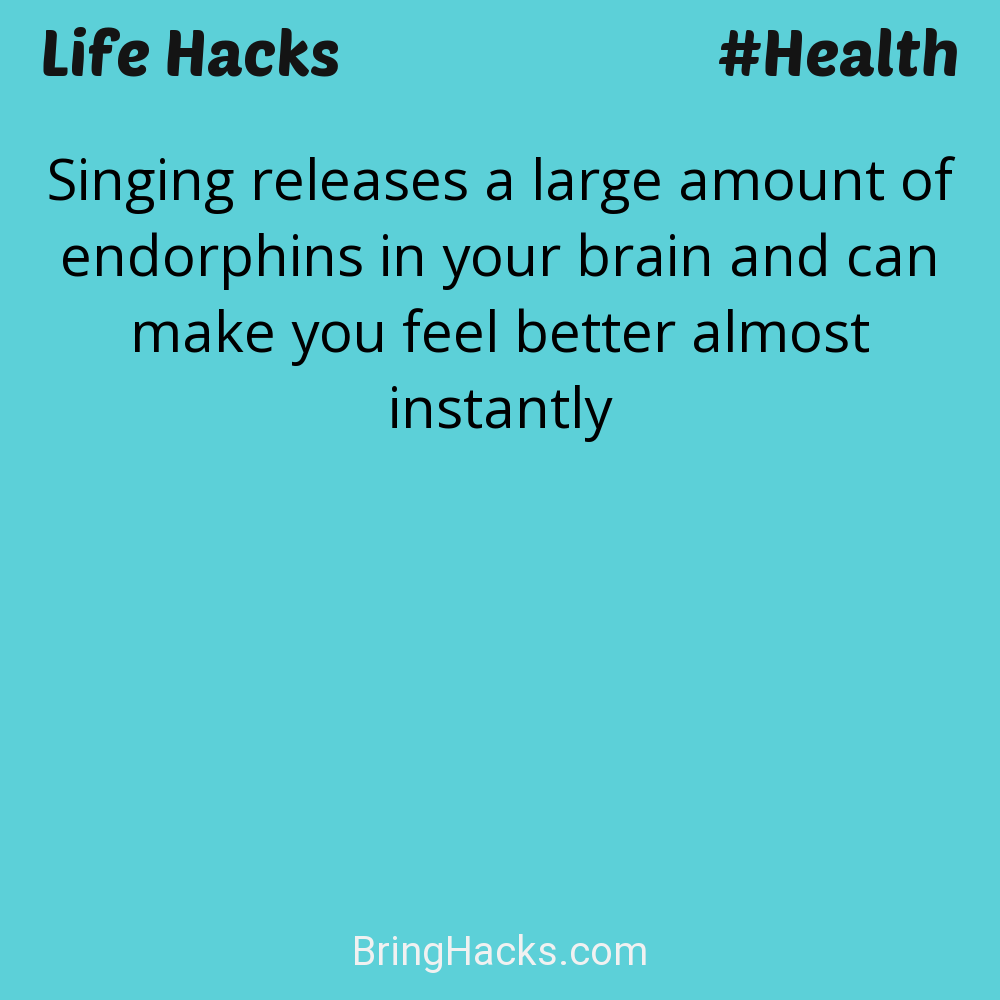 Life Hacks: - Singing releases a large amount of endorphins in your brain and can make you feel better almost instantly