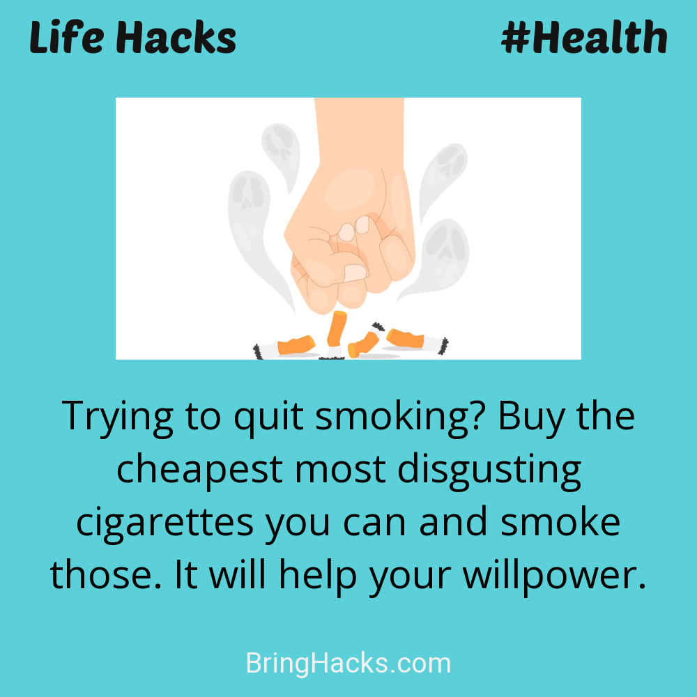 Life Hacks: - Trying to quit smoking? Buy the cheapest most disgusting cigarettes you can and smoke those. It will help your willpower.