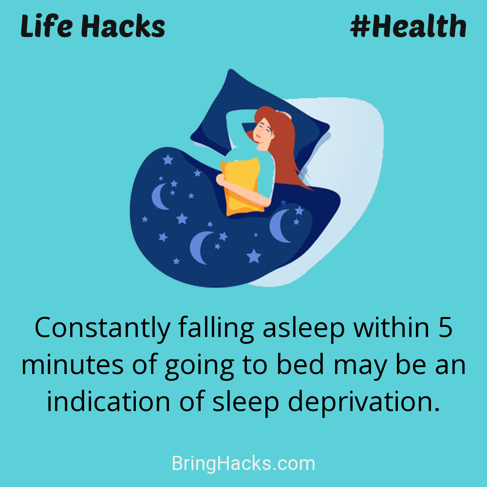 Life Hacks: - Constantly falling asleep within 5 minutes of going to bed may be an indication of sleep deprivation.