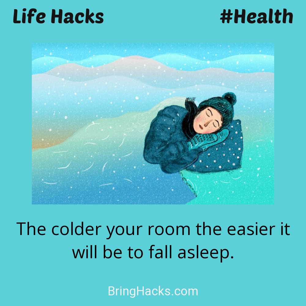 Life Hacks: - The colder your room the easier it will be to fall asleep.