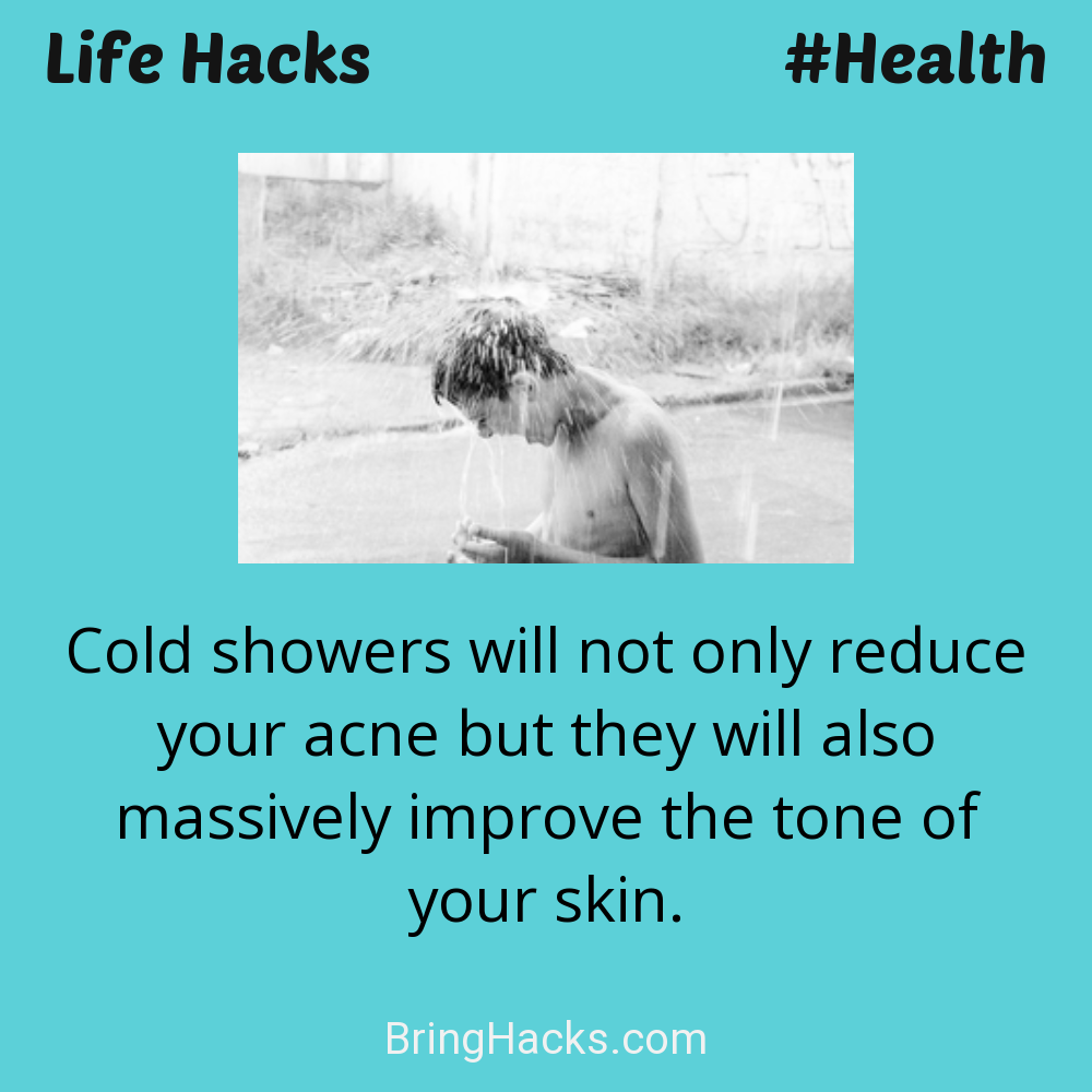 Life Hacks: - Cold showers will not only reduce your acne but they will also massively improve the tone of your skin.