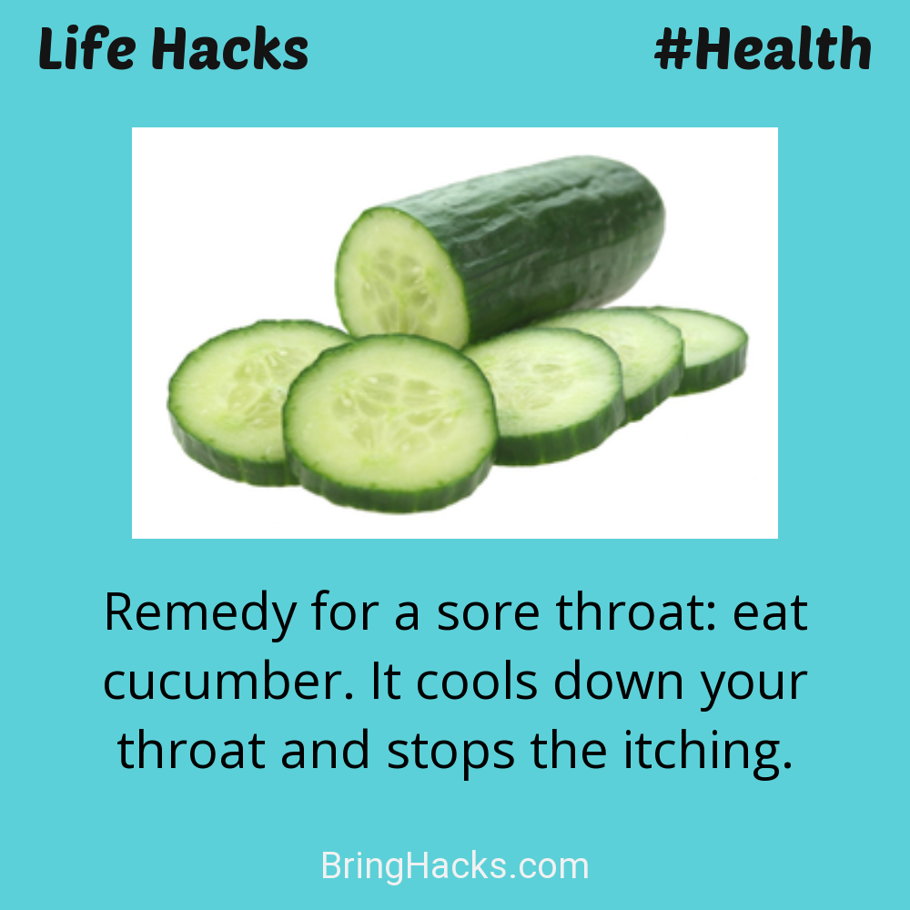 Life Hacks: - Remedy for a sore throat: eat cucumber. It cools down your throat and stops the itching.