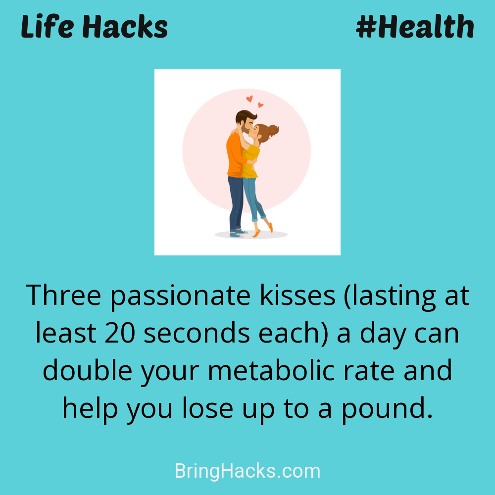 Life Hacks: - Three passionate kisses (lasting at least 20 seconds each) a day can double your metabolic rate and help you lose up to a pound.