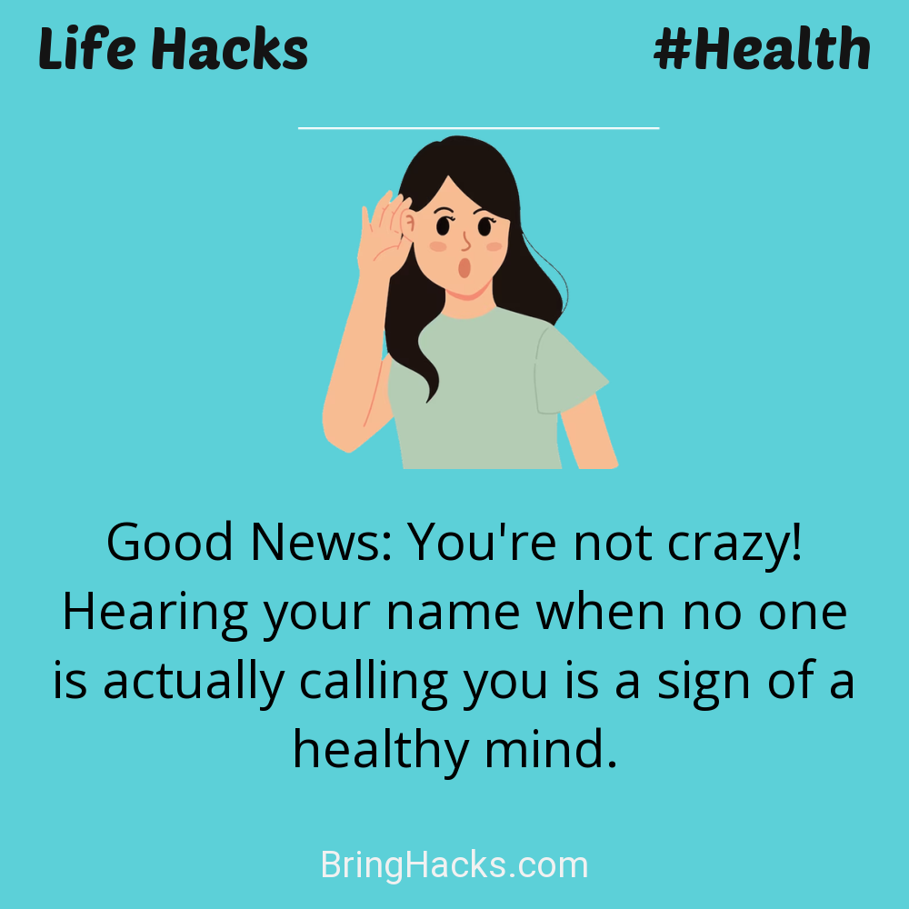 Life Hacks: - Good News: You're not crazy! Hearing your name when no one is actually calling you is a sign of a healthy mind.