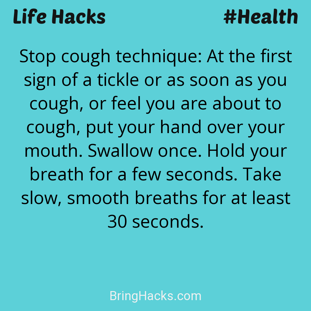 Life Hacks: - Stop cough technique: At the first sign of a tickle or as soon as you cough, or feel you are about to cough, put your hand over your mouth. Swallow once. Hold your breath for a few seconds. Take slow, smooth breaths for at least 30 seconds.