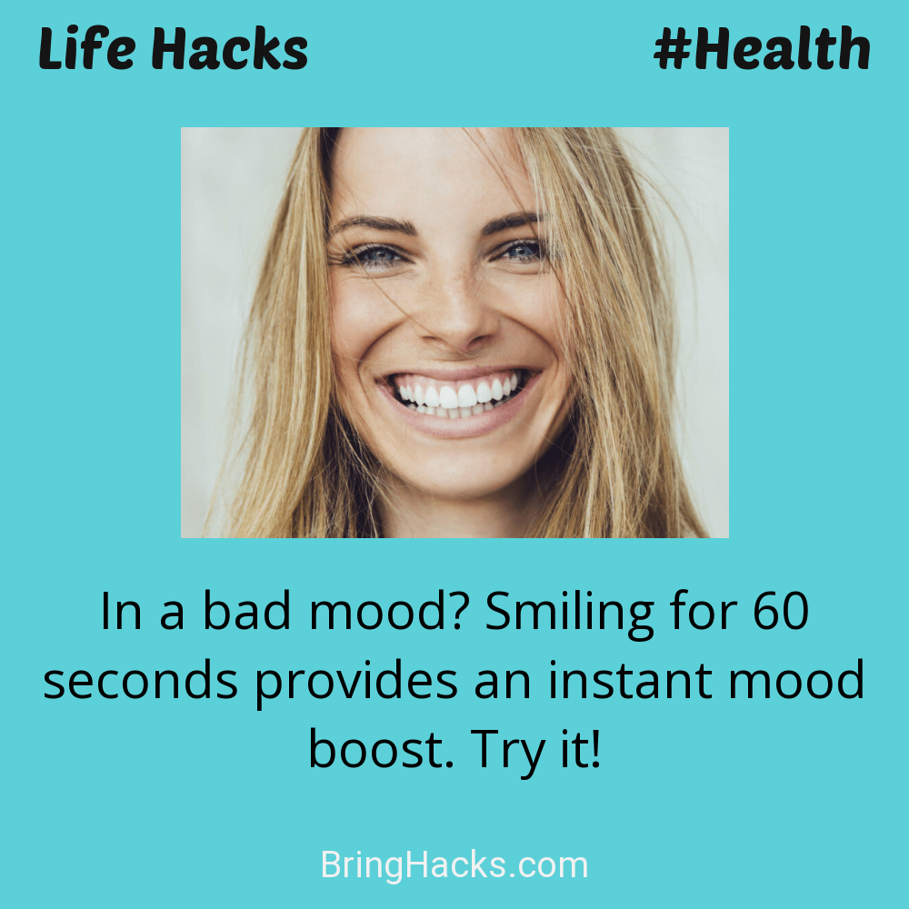 Life Hacks: - In a bad mood? Smiling for 60 seconds provides an instant mood boost. Try it!