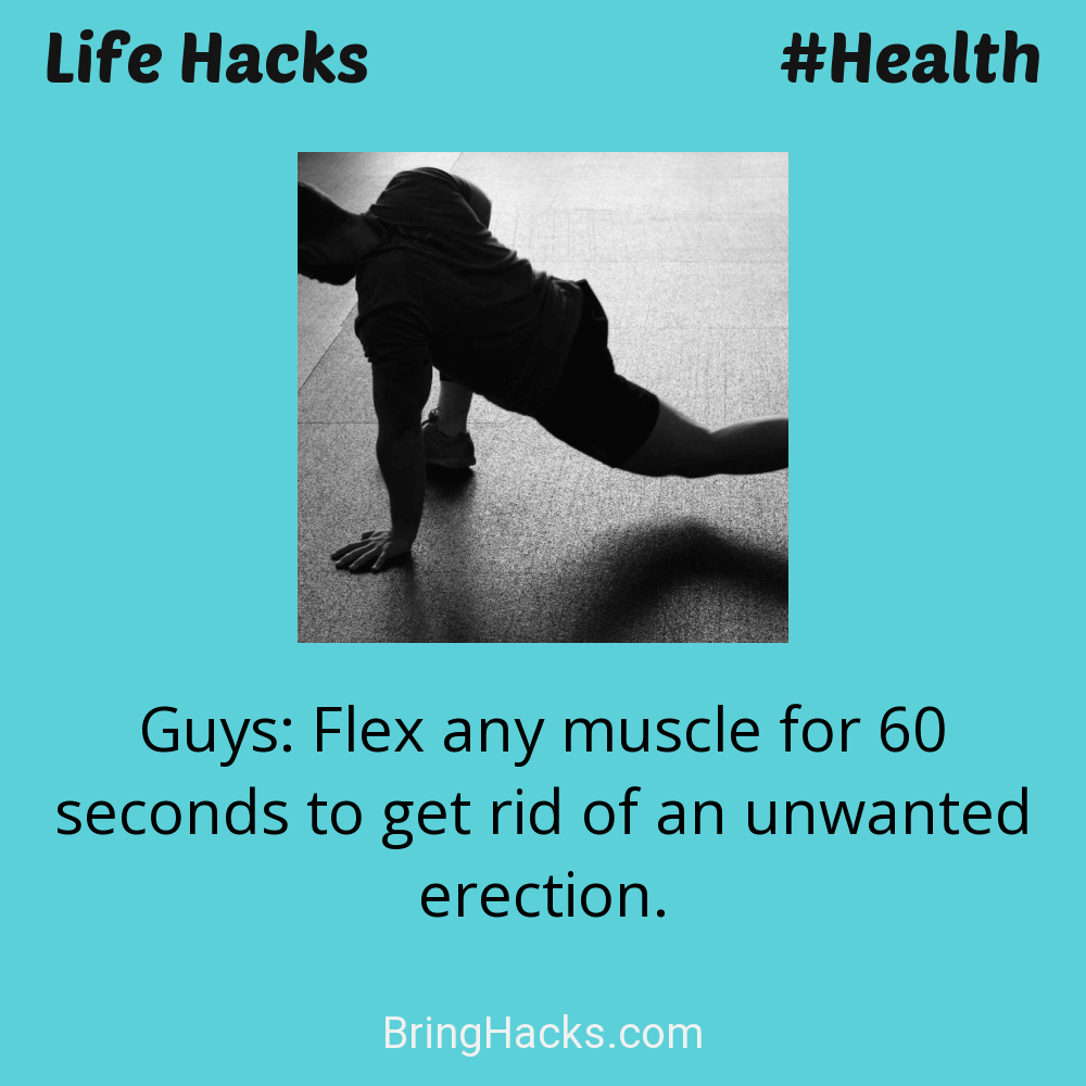 Life Hacks: - Guys: Flex any muscle for 60 seconds to get rid of an unwanted erection.