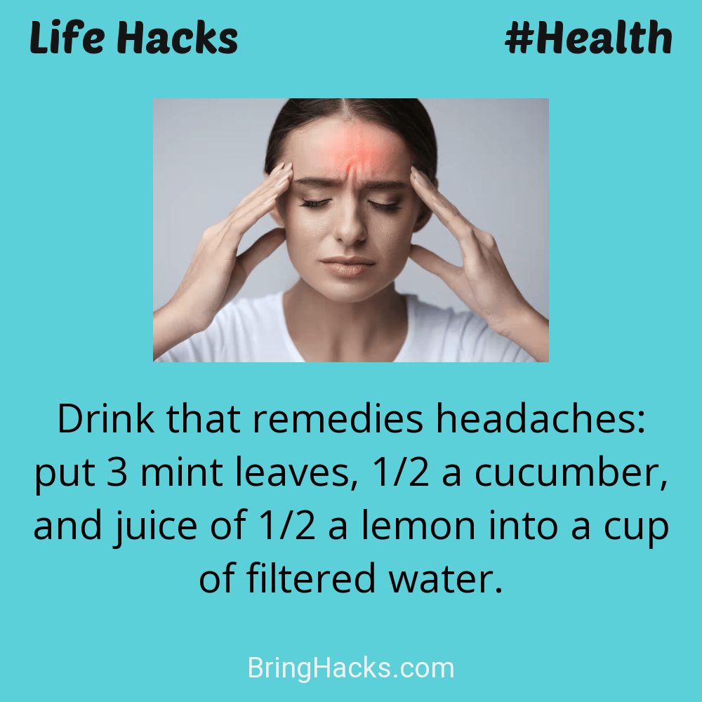 Life Hacks: - Drink that remedies headaches: put 3 mint leaves, 1/2 a cucumber, and juice of 1/2 a lemon into a cup of filtered water.