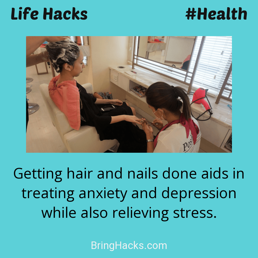 Life Hacks: - Getting hair and nails done aids in treating anxiety and depression while also relieving stress.