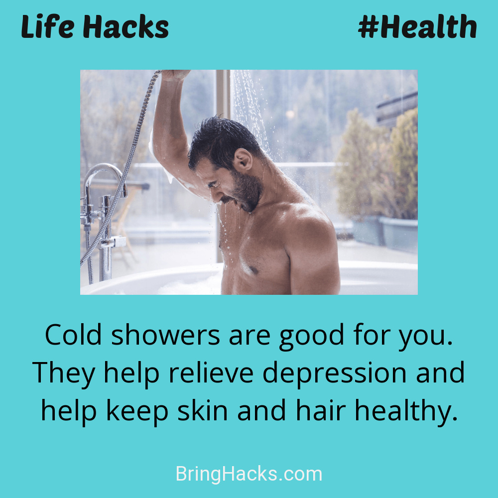 Life Hacks: - Cold showers are good for you. They help relieve depression and help keep skin and hair healthy.