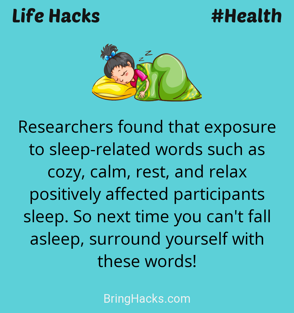 Life Hacks: - Researchers found that exposure to sleep-related words such as cozy, calm, rest, and relax positively affected participants sleep. So next time you can't fall asleep, surround yourself with these words!