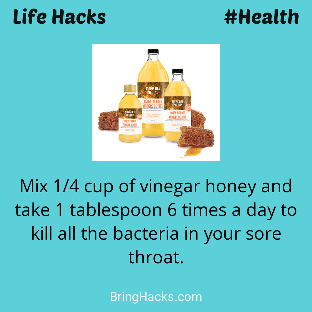 Life Hacks: - Mix 1/4 cup of vinegar honey and take 1 tablespoon 6 times a day to kill all the bacteria in your sore throat.