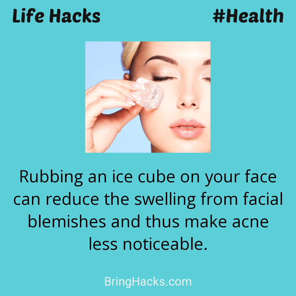 Life Hacks: - Rubbing an ice cube on your face can reduce the swelling from facial blemishes and thus make acne less noticeable.