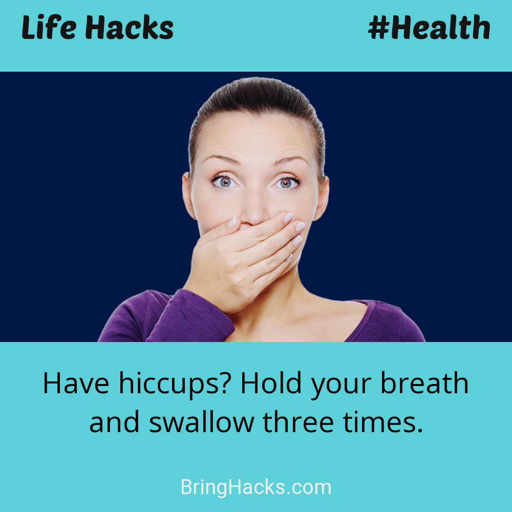 Life Hacks: - Have hiccups? Hold your breath and swallow three times.