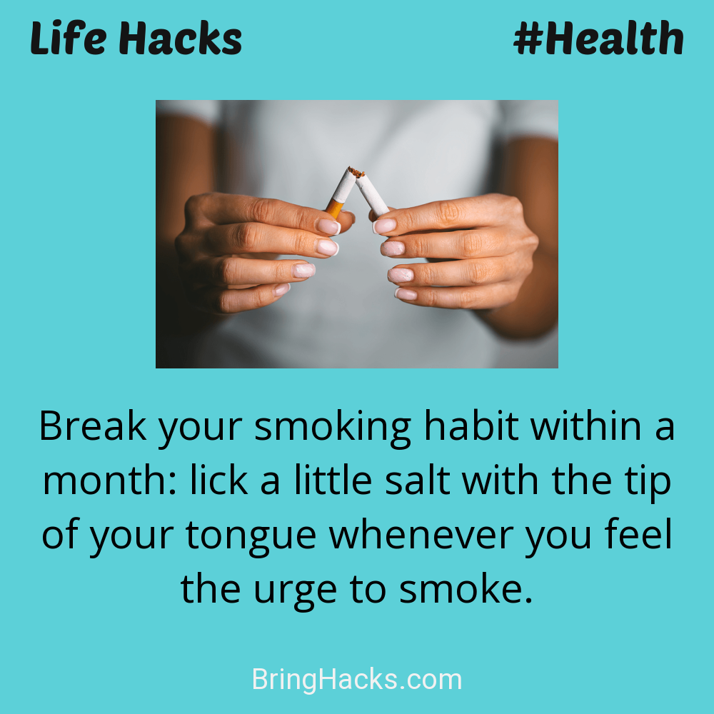 Life Hacks: - Break your smoking habit within a month: lick a little salt with the tip of your tongue whenever you feel the urge to smoke.