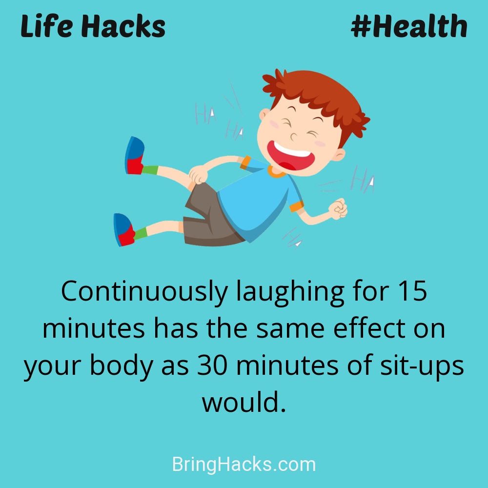 Life Hacks: - Continuously laughing for 15 minutes has the same effect on your body as 30 minutes of sit-ups would.