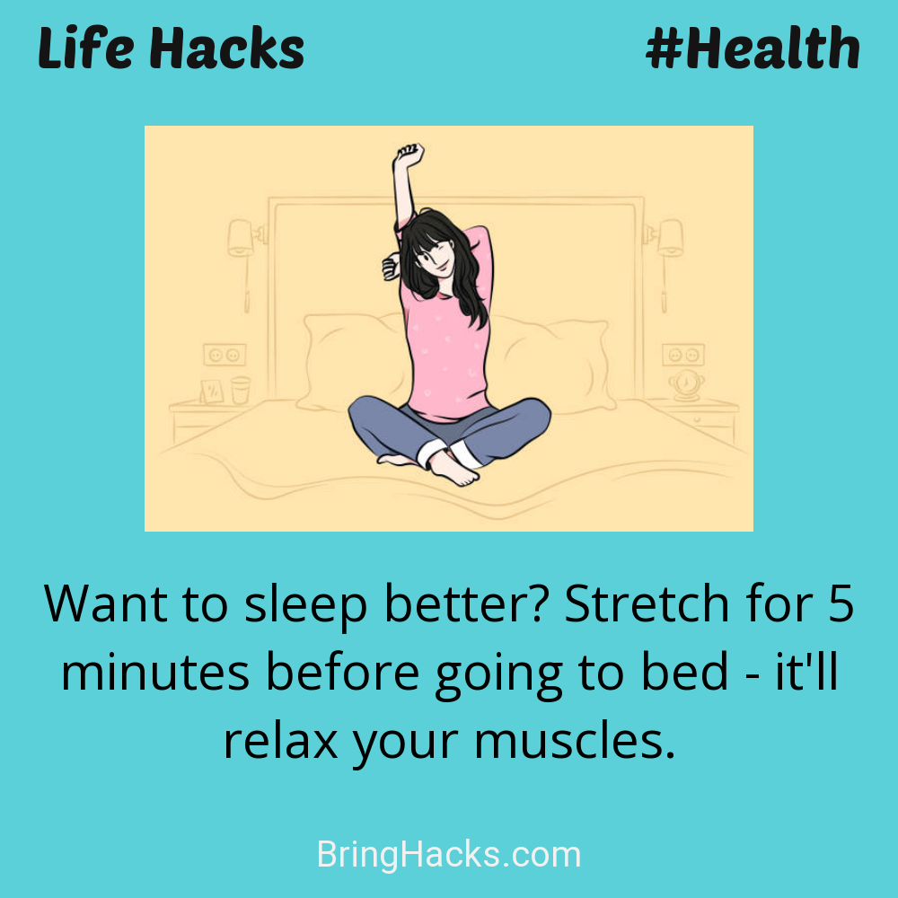 Life Hacks: - Want to sleep better? Stretch for 5 minutes before going to bed - it'll relax your muscles.