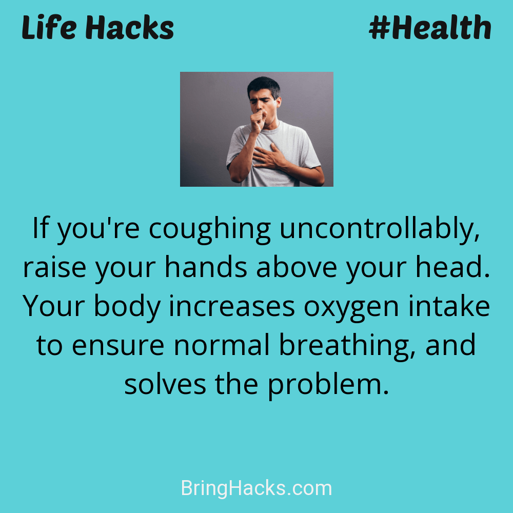 Life Hacks: - If you're coughing uncontrollably, raise your hands above your head. Your body increases oxygen intake to ensure normal breathing, and solves the problem.