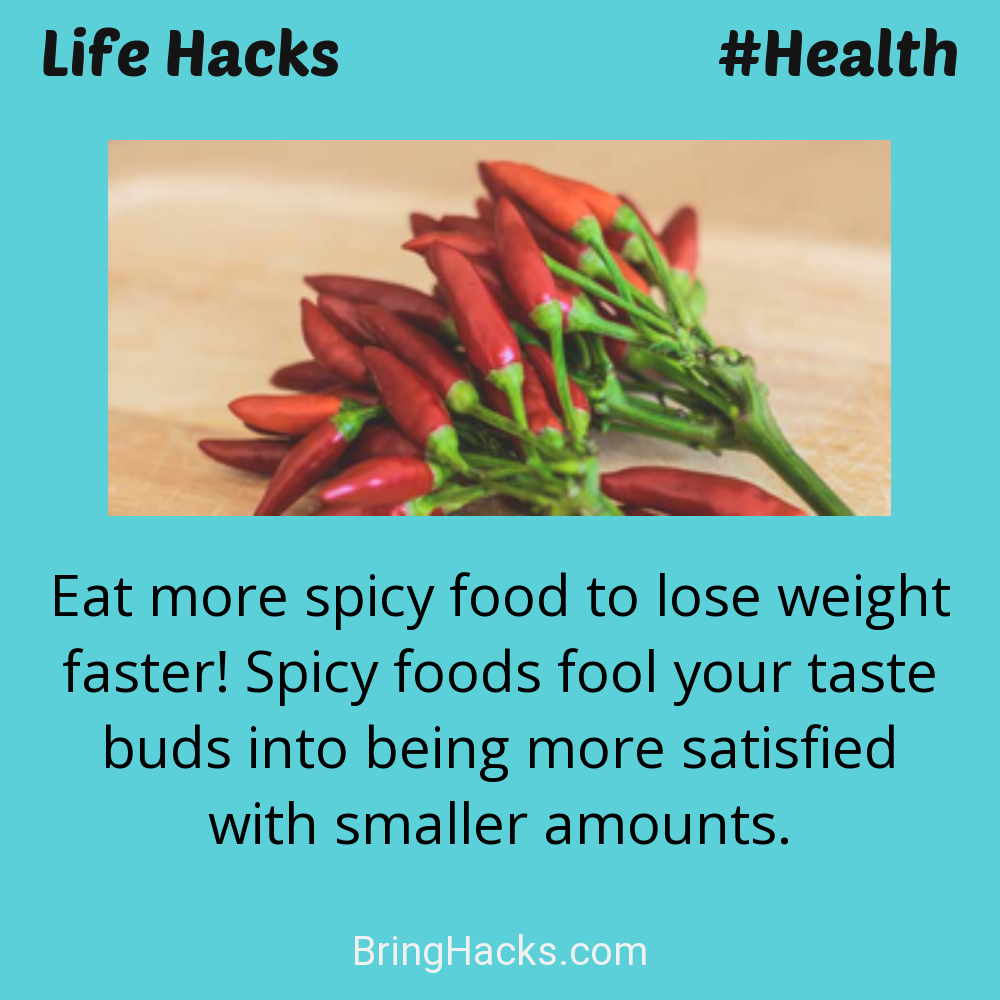 Life Hacks: - Eat more spicy food to lose weight faster! Spicy foods fool your taste buds into being more satisfied with smaller amounts.