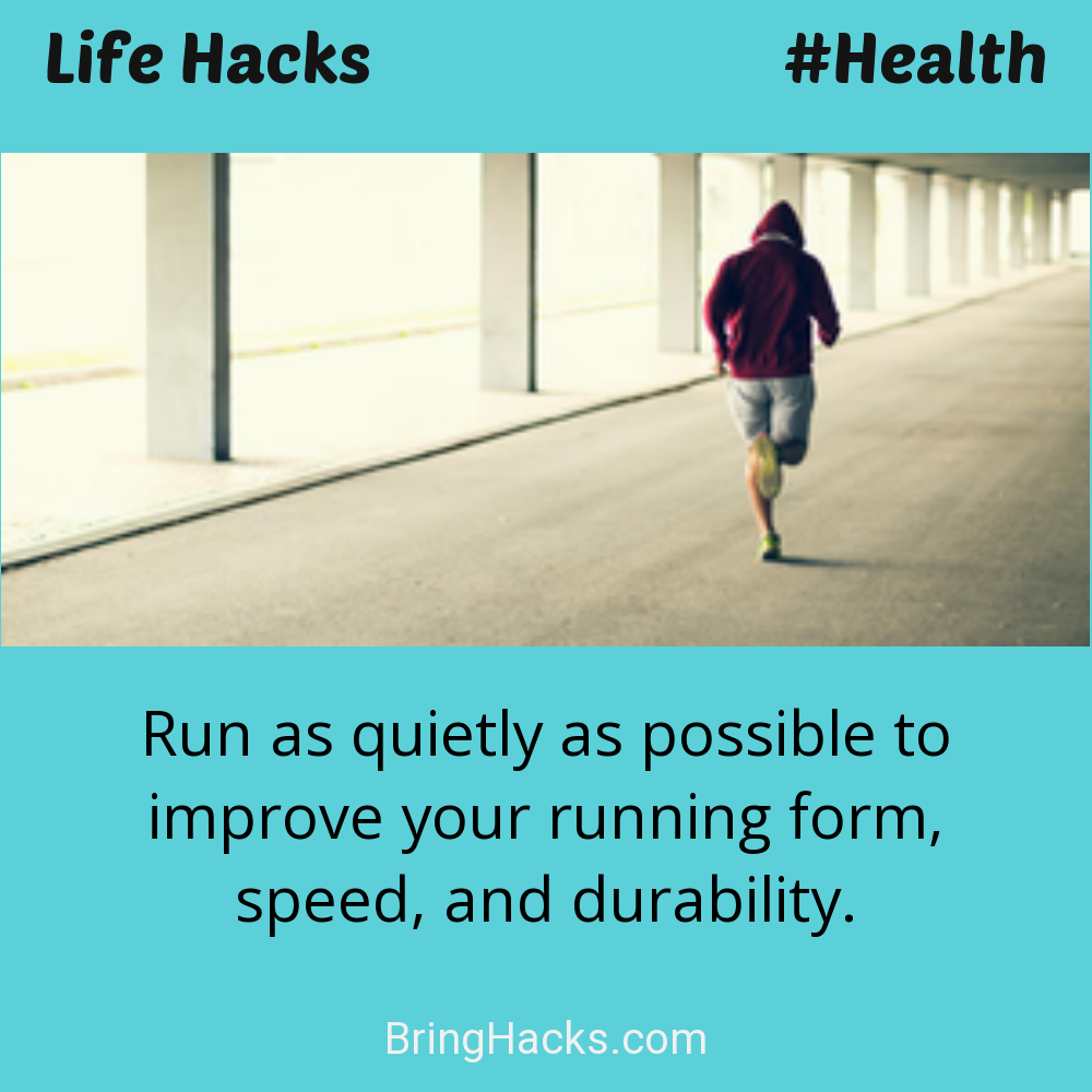 Life Hacks: - Run as quietly as possible to improve your running form, speed, and durability.