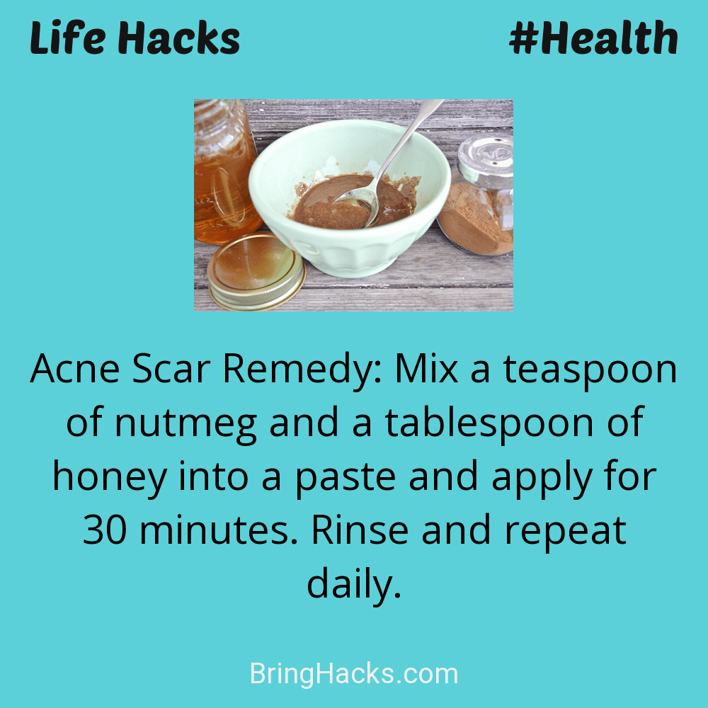 Life Hacks: - Acne Scar Remedy: Mix a teaspoon of nutmeg and a tablespoon of honey into a paste and apply for 30 minutes. Rinse and repeat daily.