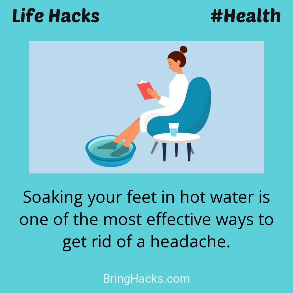 Life Hacks: - Soaking your feet in hot water is one of the most effective ways to get rid of a headache.