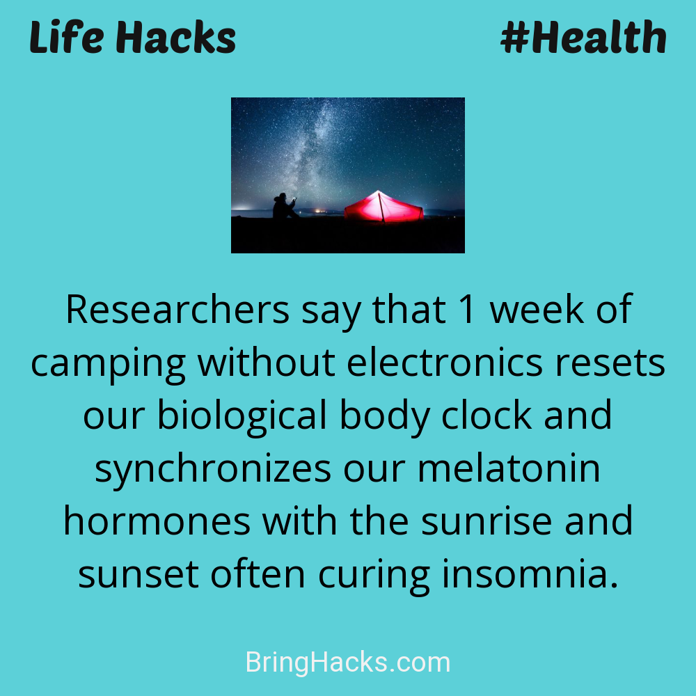 Life Hacks: - Researchers say that 1 week of camping without electronics resets our biological body clock and synchronizes our melatonin hormones with the sunrise and sunset often curing insomnia.