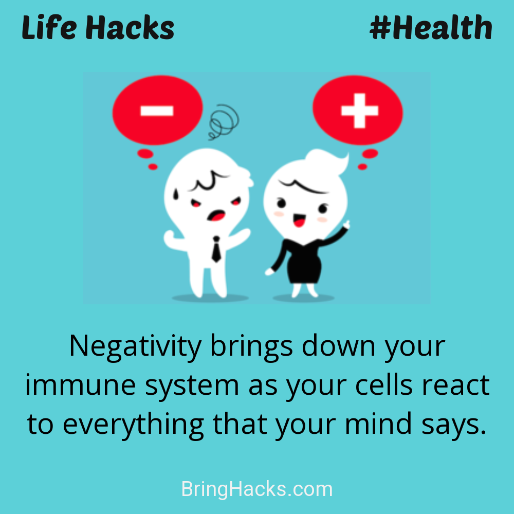 Life Hacks: - Negativity brings down your immune system as your cells react to everything that your mind says.