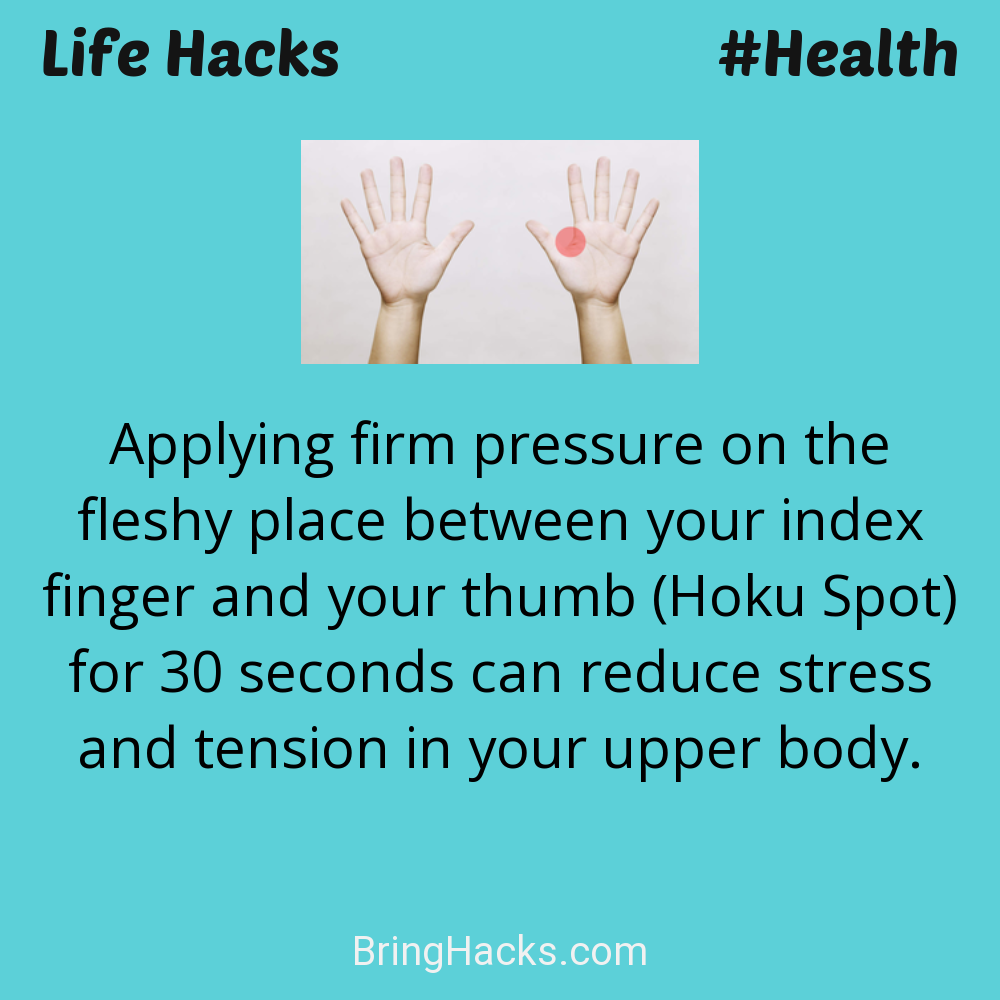 Life Hacks: - Applying firm pressure on the fleshy place between your index finger and your thumb (Hoku Spot) for 30 seconds can reduce stress and tension in your upper body.