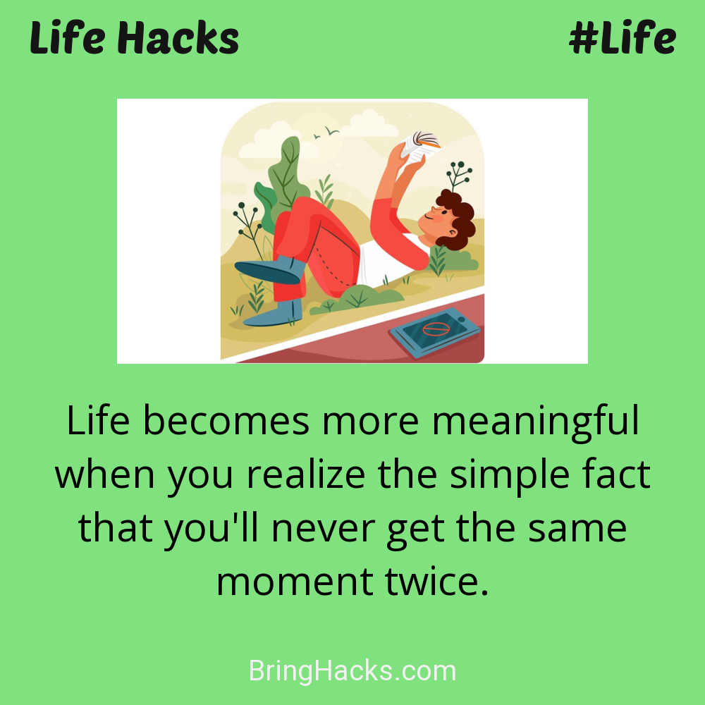 Life Hacks: - Life becomes more meaningful when you realize the simple fact that you'll never get the same moment twice.