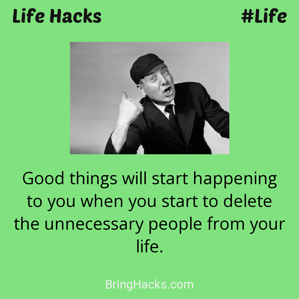 Life Hacks: - Good things will start happening to you when you start to delete the unnecessary people from your life.