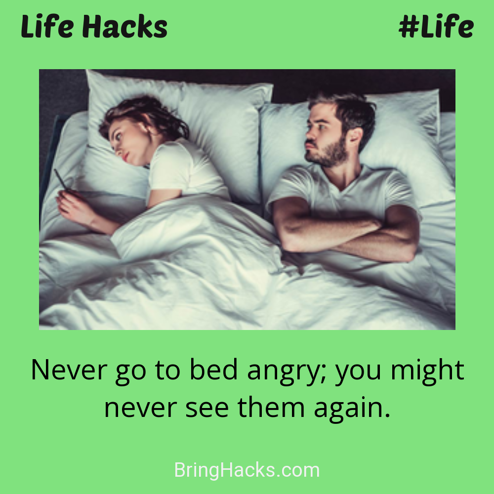 Life Hacks: - Never go to bed angry; you might never see them again.