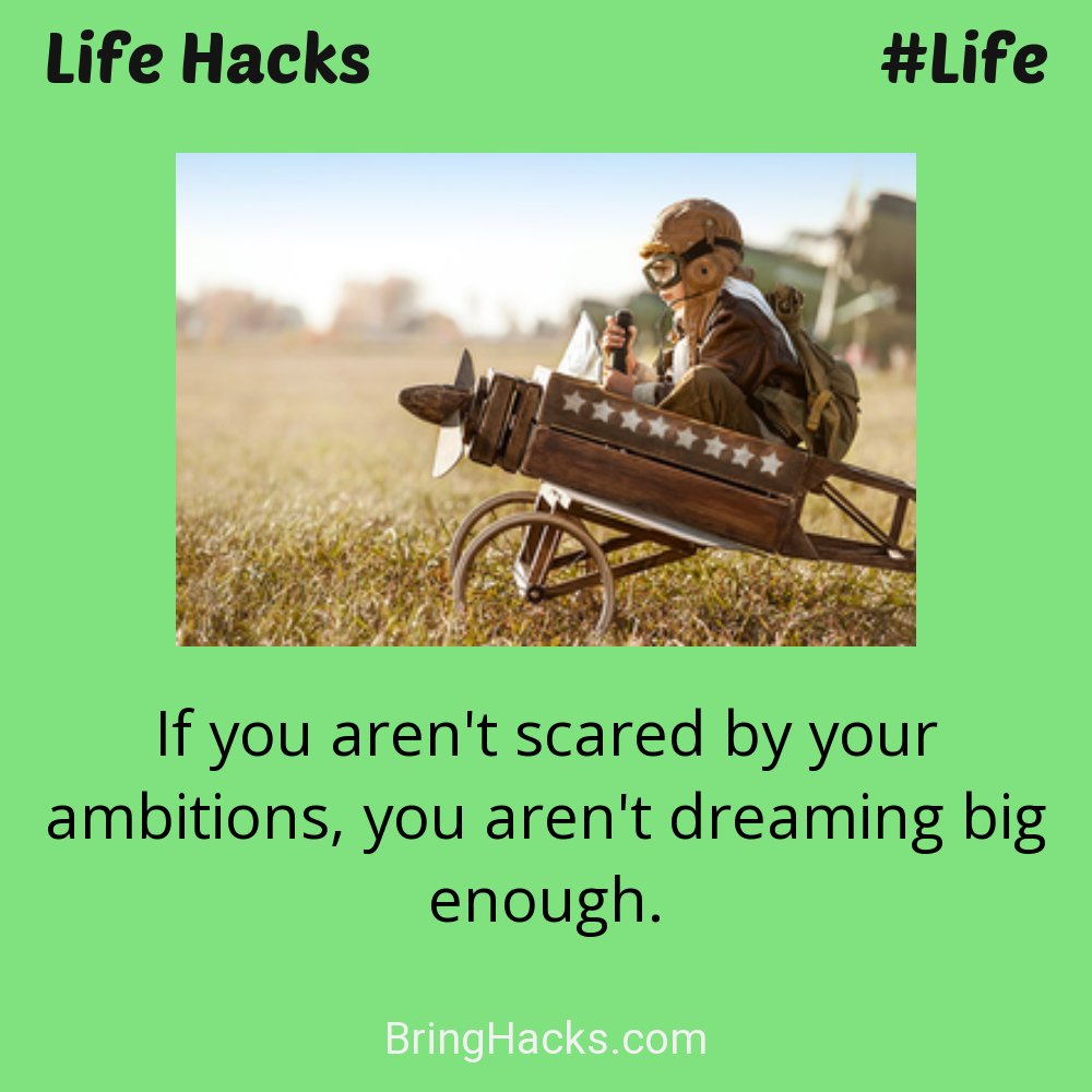 Life Hacks: - If you aren't scared by your ambitions, you aren't dreaming big enough.