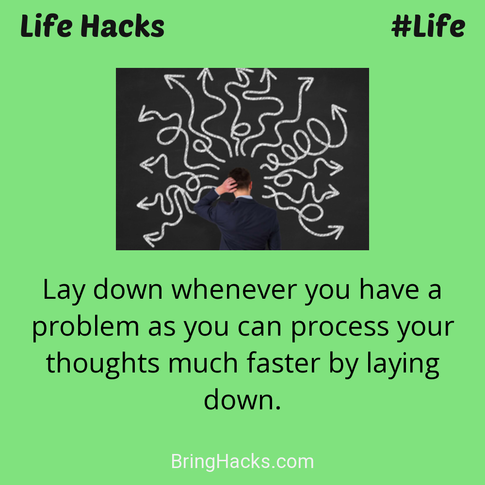 Life Hacks: - Lay down whenever you have a problem as you can process your thoughts much faster by laying down.
