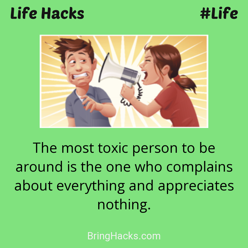 Life Hacks: - The most toxic person to be around is the one who complains about everything and appreciates nothing.