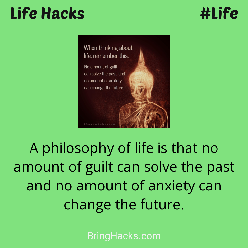 Life Hacks: - A philosophy of life is that no amount of guilt can solve the past and no amount of anxiety can change the future.