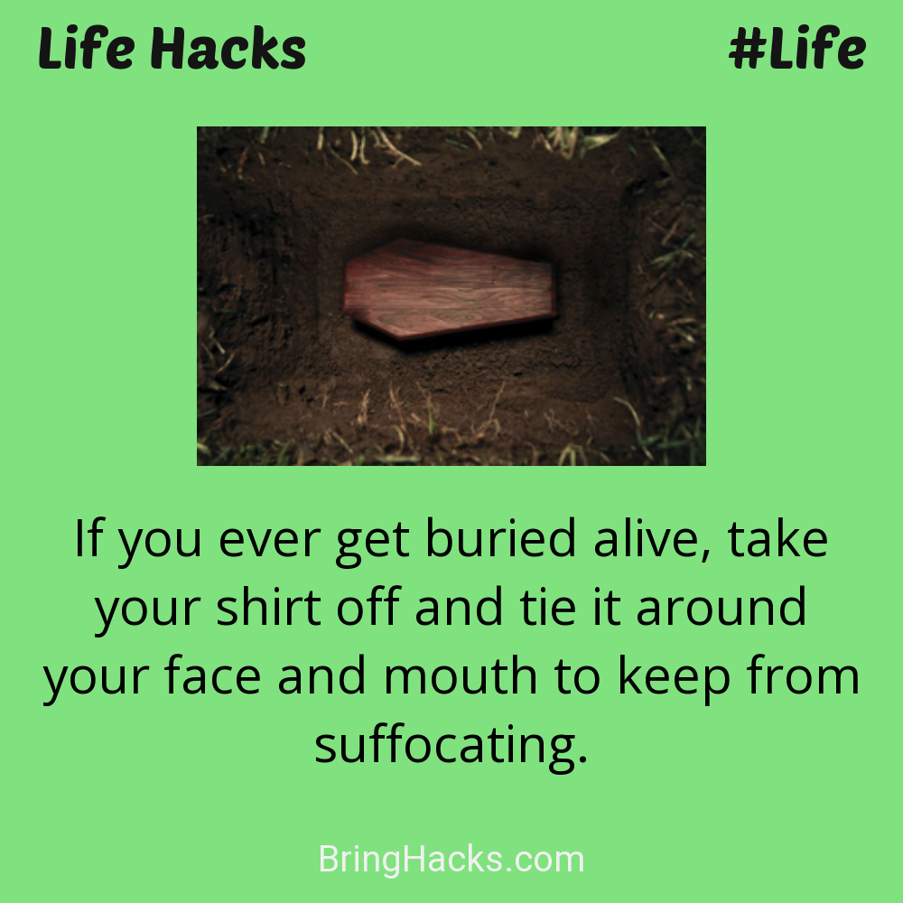 Life Hacks: - If you ever get buried alive, take your shirt off and tie it around your face and mouth to keep from suffocating.