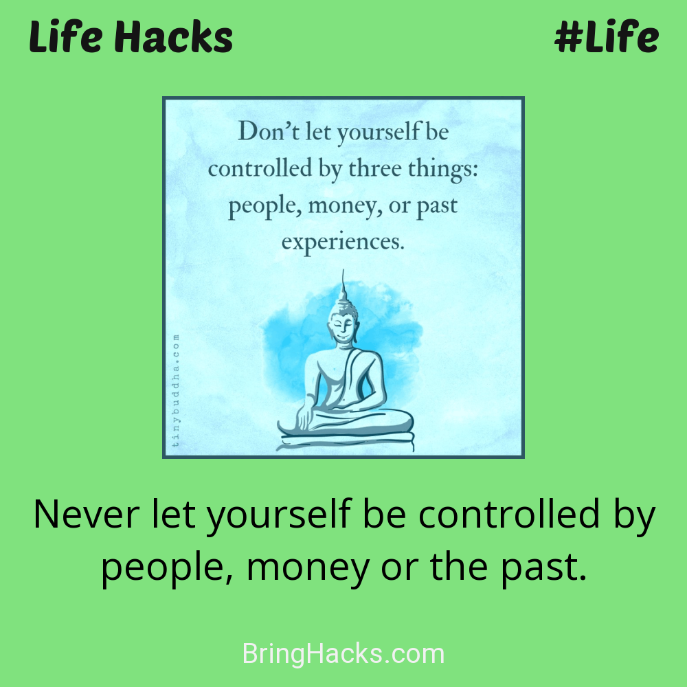 Life Hacks: - Never let yourself be controlled by people, money or the past.