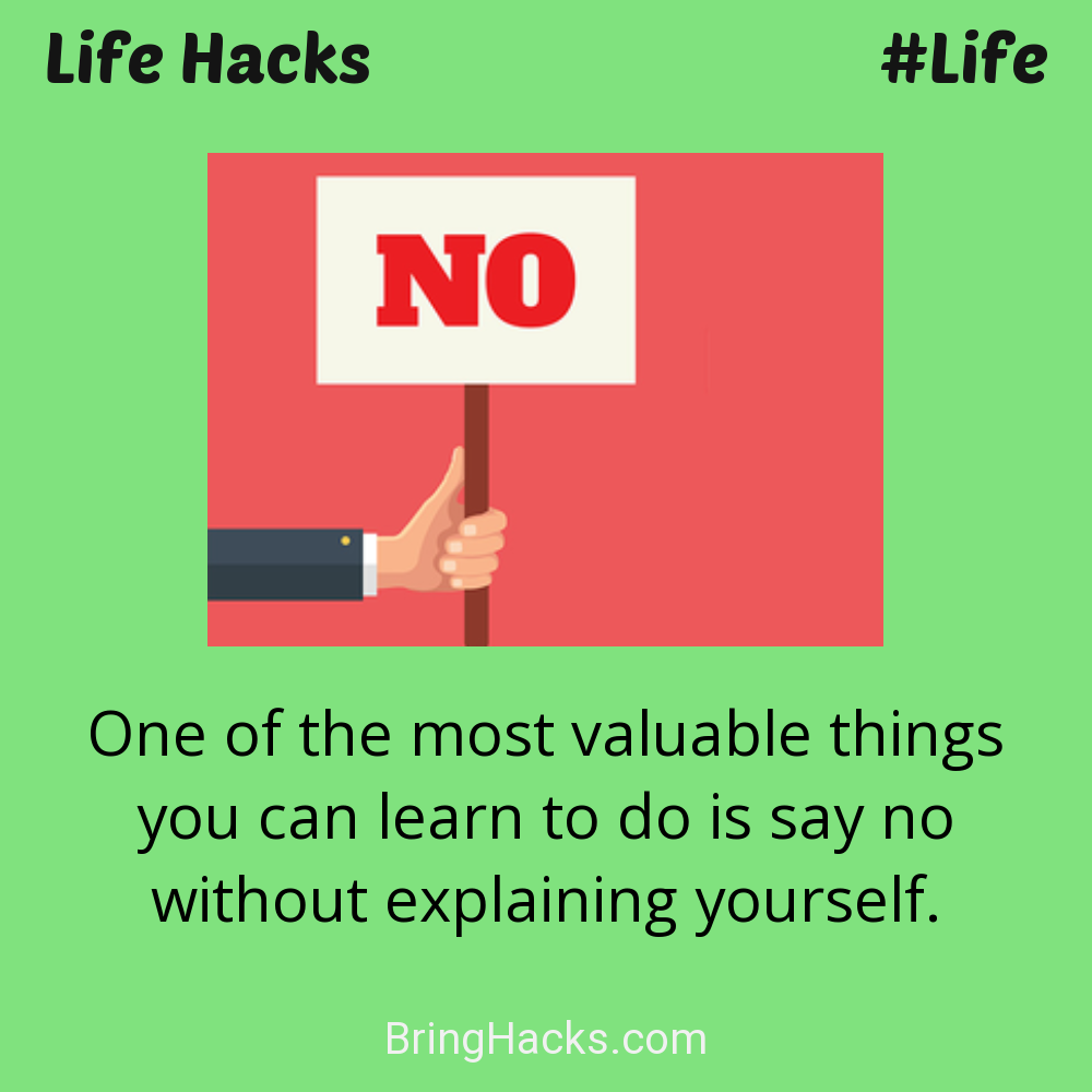 Life Hacks: - One of the most valuable things you can learn to do is say no without explaining yourself.