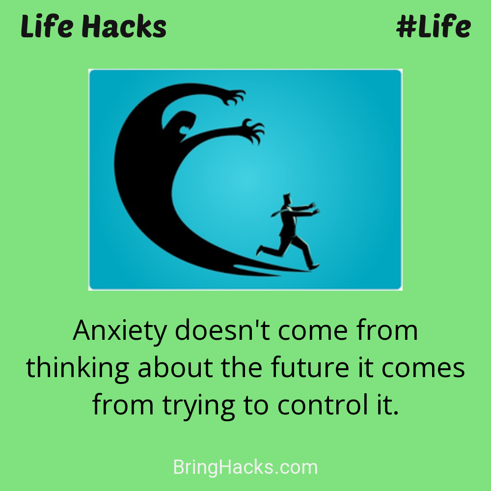 Life Hacks: - Anxiety doesn't come from thinking about the future it comes from trying to control it.