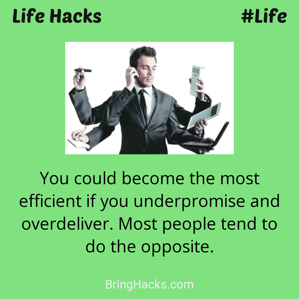 Life Hacks: - You could become the most efficient if you underpromise and overdeliver. Most people tend to do the opposite.