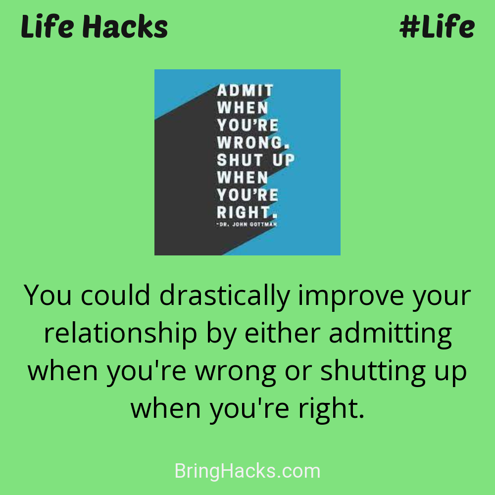 Life Hacks: - You could drastically improve your relationship by either admitting when you're wrong or shutting up when you're right.
