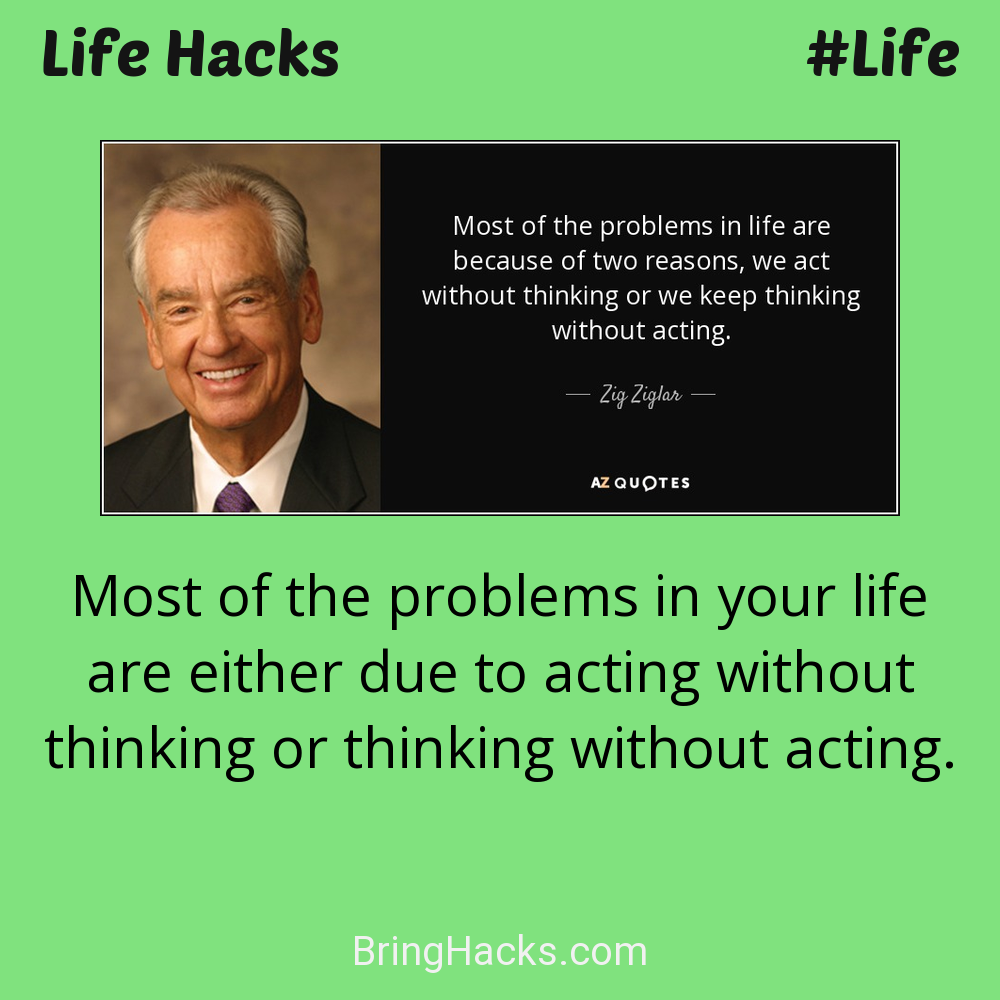 Life Hacks: - Most of the problems in your life are either due to acting without thinking or thinking without acting.
