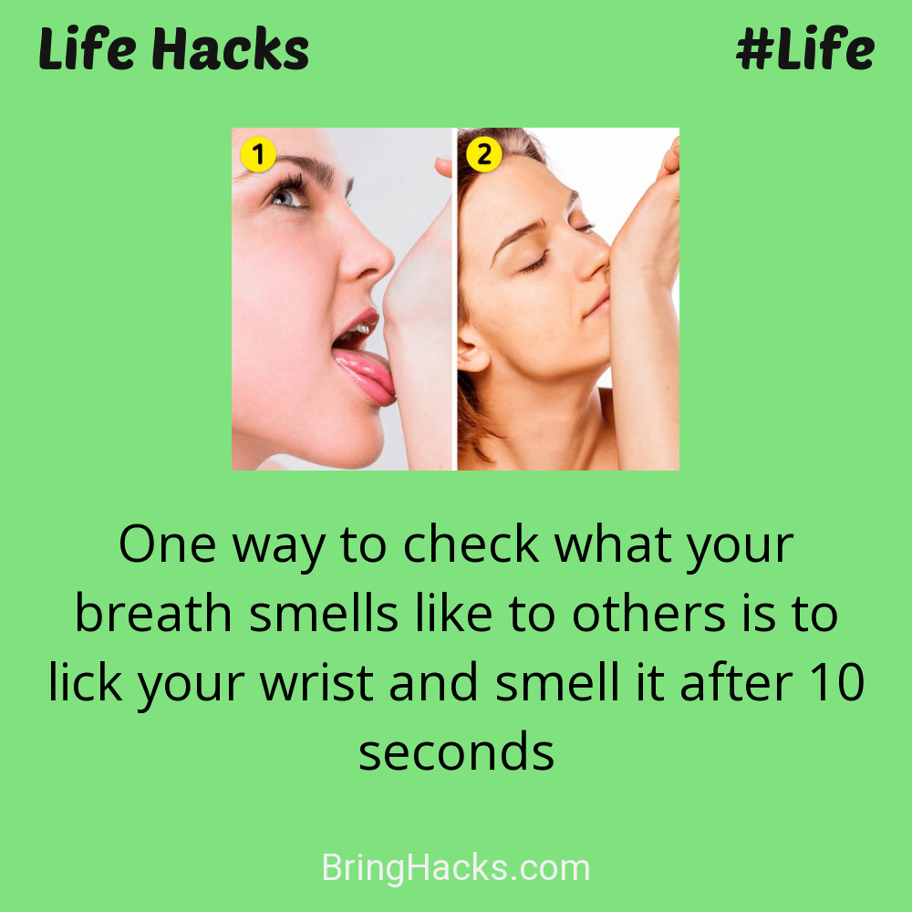 Life Hacks: - One way to check what your breath smells like to others is to lick your wrist and smell it after 10 seconds