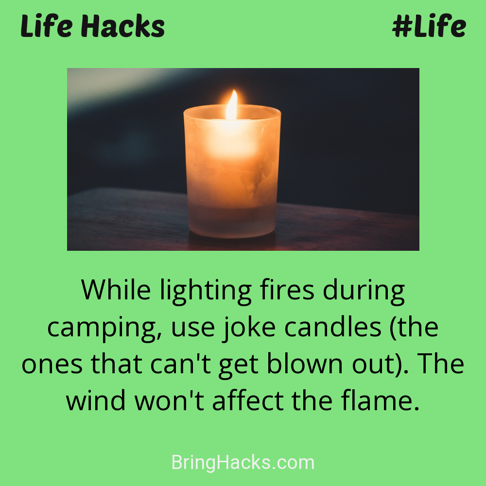 Life Hacks: - While lighting fires during camping, use joke candles (the ones that can't get blown out). The wind won't affect the flame.