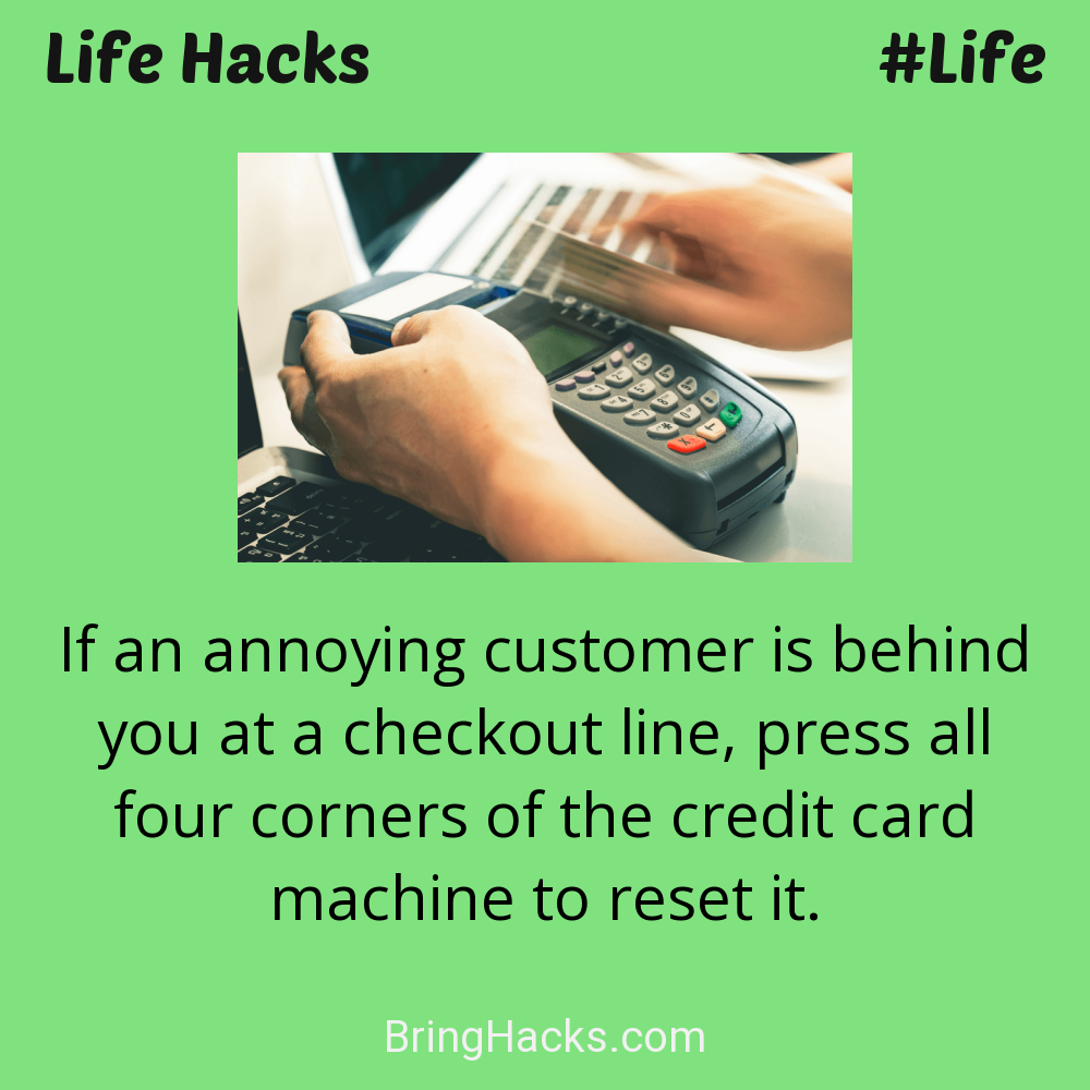 Life Hacks: - If an annoying customer is behind you at a checkout line, press all four corners of the credit card machine to reset it.