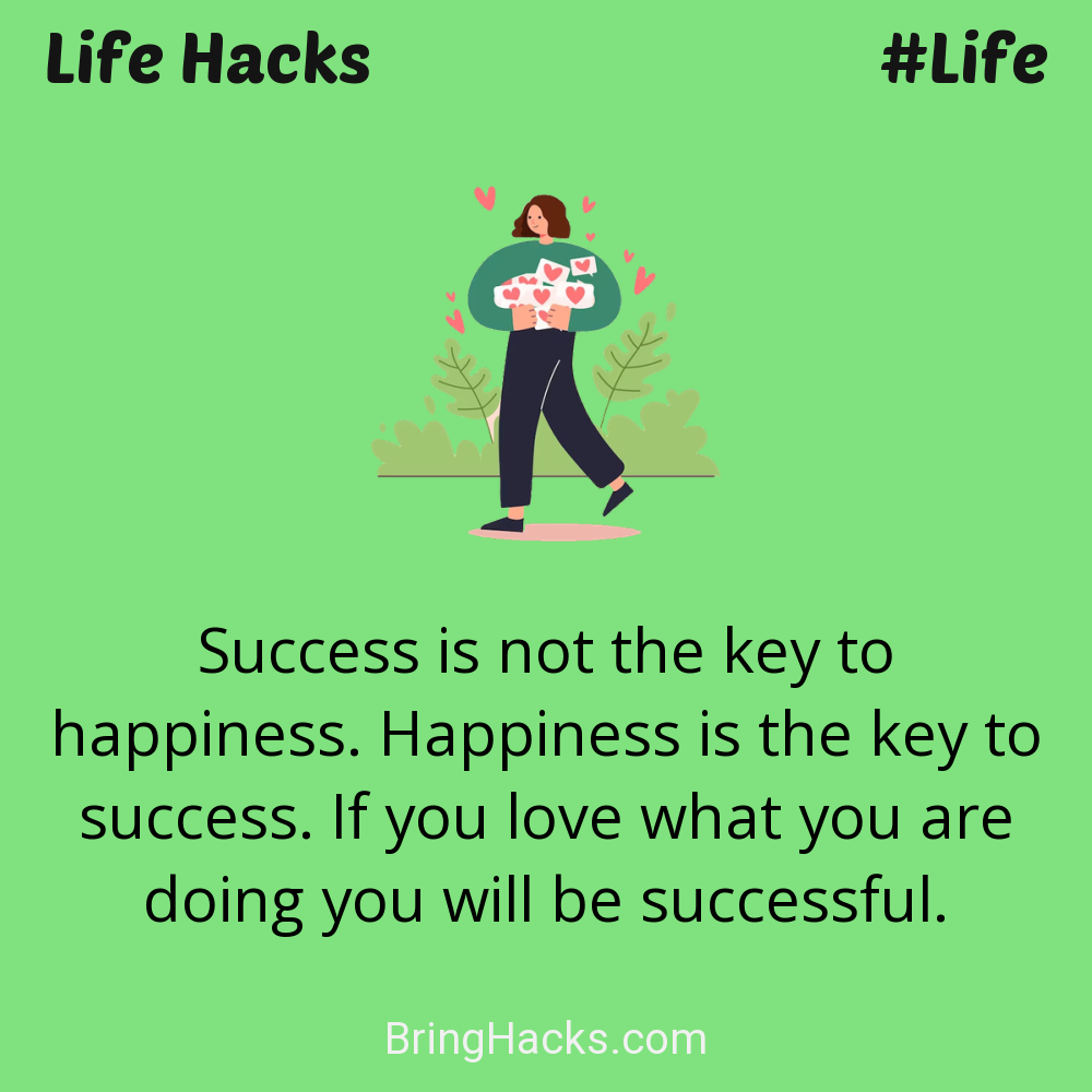 Life Hacks: - Success is not the key to happiness. Happiness is the key to success. If you love what you are doing you will be successful.